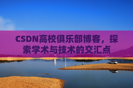 CSDN高校俱乐部博客，探索学术与技术的交汇点